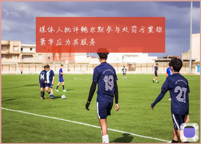 媒体人批评鲍尔默参与处罚方案称萧华应为其服务