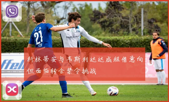 科林蒂安与韦斯利达达成租借意向但面临转会禁令挑战