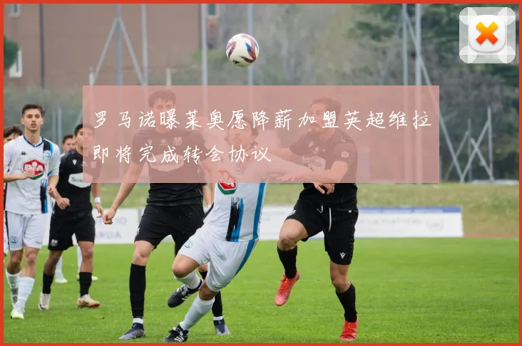 罗马诺曝莱奥愿降薪加盟英超维拉即将完成转会协议