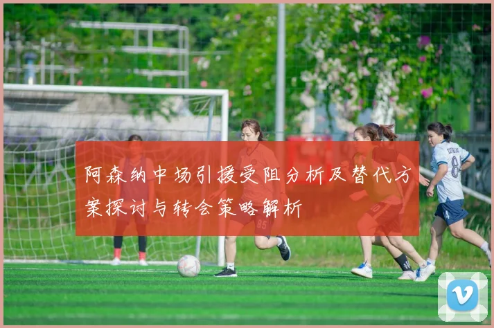 阿森纳中场引援受阻分析及替代方案探讨与转会策略解析