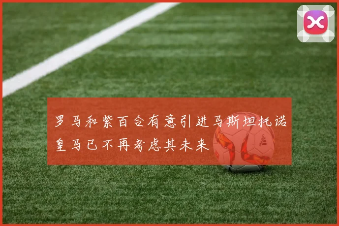 罗马和紫百合有意引进马斯坦托诺皇马已不再考虑其未来