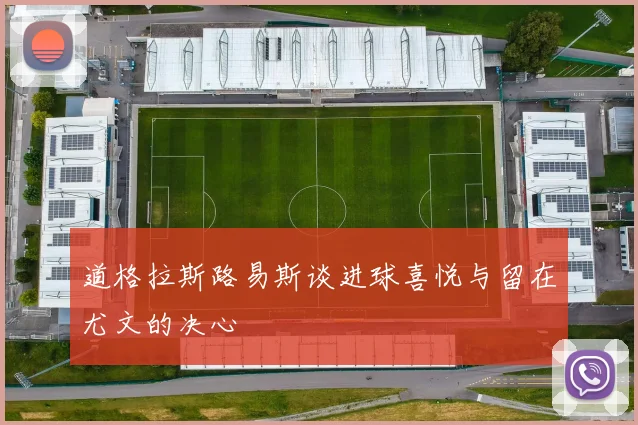 道格拉斯路易斯谈进球喜悦与留在尤文的决心
