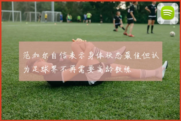 范加尔自信表示身体状态最佳但认为足球界不再需要高龄教练