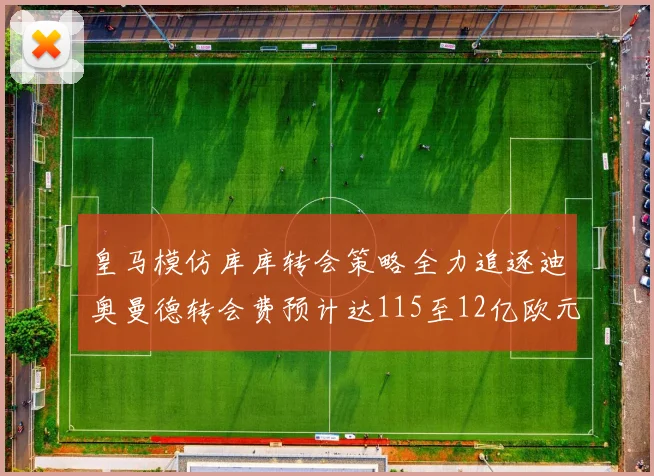 皇马模仿库库转会策略全力追逐迪奥曼德转会费预计达115至12亿欧元