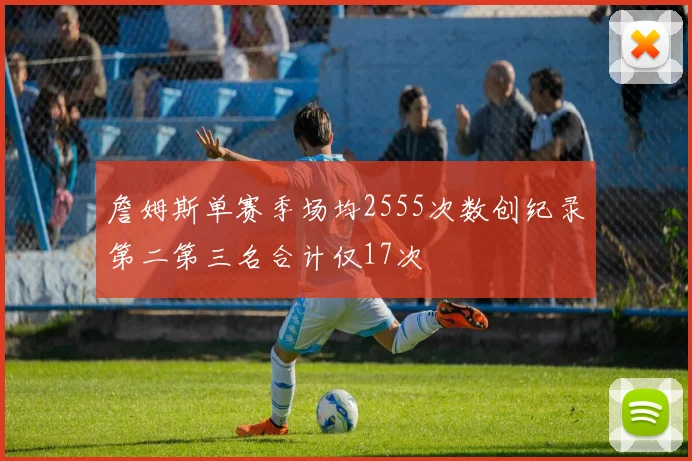 詹姆斯单赛季场均2555次数创纪录第二第三名合计仅17次