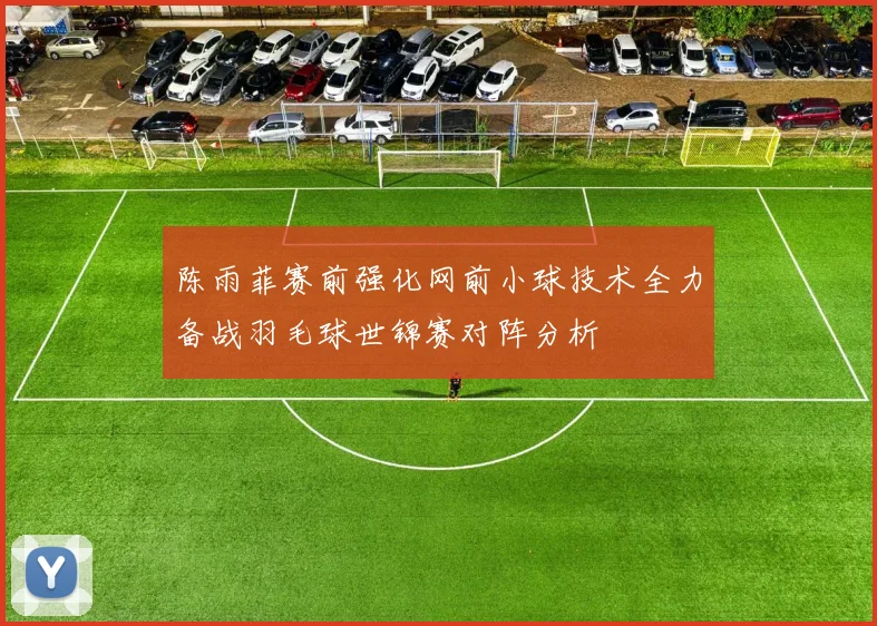 陈雨菲赛前强化网前小球技术全力备战羽毛球世锦赛对阵分析